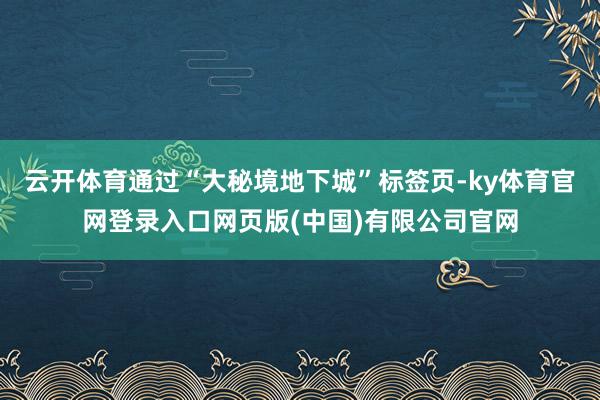 云开体育通过“大秘境地下城”标签页-ky体育官网登录入口网页版(中国)有限公司官网