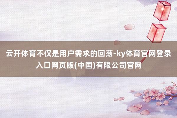 云开体育不仅是用户需求的回荡-ky体育官网登录入口网页版(中国)有限公司官网