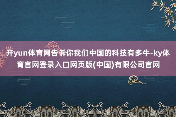 开yun体育网告诉你我们中国的科技有多牛-ky体育官网登录入口网页版(中国)有限公司官网