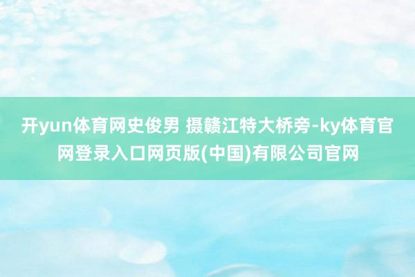 开yun体育网史俊男 摄赣江特大桥旁-ky体育官网登录入口网页版(中国)有限公司官网