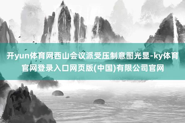 开yun体育网西山会议派受压制意图光显-ky体育官网登录入口网页版(中国)有限公司官网