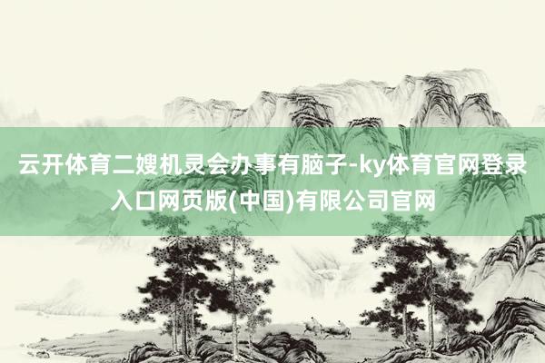 云开体育二嫂机灵会办事有脑子-ky体育官网登录入口网页版(中国)有限公司官网