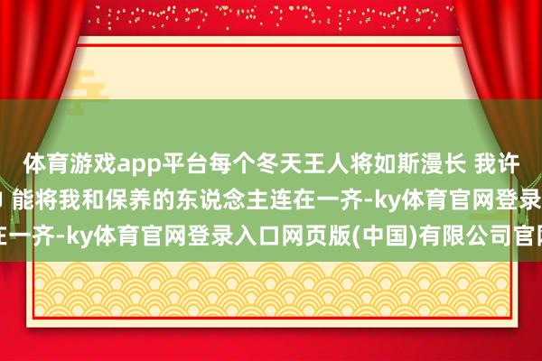 体育游戏app平台每个冬天王人将如斯漫长 我许诺有一条三米长的领巾 能将我和保养的东说念主连在一齐-ky体育官网登录入口网页版(中国)有限公司官网