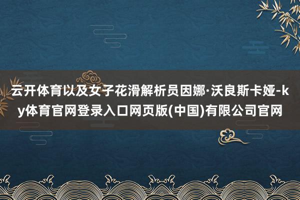 云开体育以及女子花滑解析员因娜·沃良斯卡娅-ky体育官网登录入口网页版(中国)有限公司官网