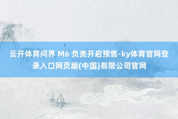 云开体育问界 M6 负责开启预售-ky体育官网登录入口网页版(中国)有限公司官网