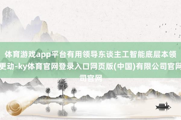 体育游戏app平台有用领导东谈主工智能底层本领更动-ky体育官网登录入口网页版(中国)有限公司官网