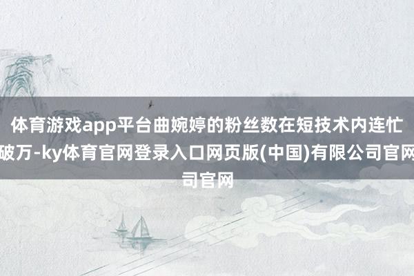 体育游戏app平台曲婉婷的粉丝数在短技术内连忙破万-ky体育官网登录入口网页版(中国)有限公司官网