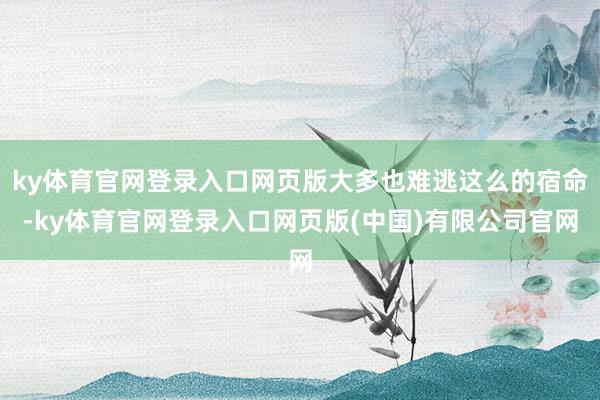 ky体育官网登录入口网页版大多也难逃这么的宿命-ky体育官网登录入口网页版(中国)有限公司官网