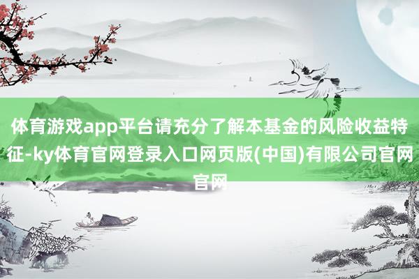 体育游戏app平台请充分了解本基金的风险收益特征-ky体育官网登录入口网页版(中国)有限公司官网
