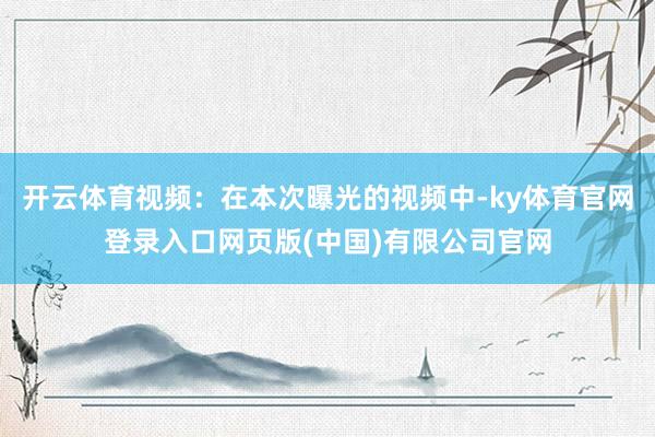 开云体育视频：在本次曝光的视频中-ky体育官网登录入口网页版(中国)有限公司官网