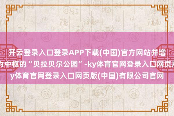 开云登录入口登录APP下载(中国)官方网站并增多了以多东谈主游戏为中枢的“贝拉贝尔公园”-ky体育官网登录入口网页版(中国)有限公司官网