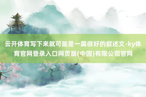 云开体育写下来就可能是一篇很好的叙述文-ky体育官网登录入口网页版(中国)有限公司官网