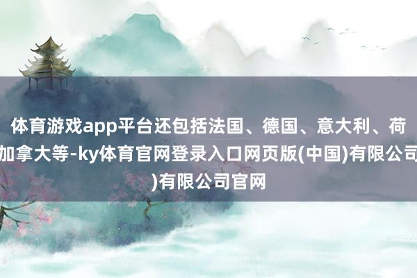 体育游戏app平台还包括法国、德国、意大利、荷兰、加拿大等-ky体育官网登录入口网页版(中国)有限公司官网