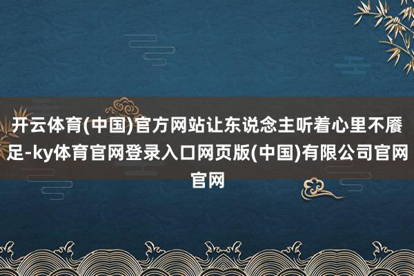 开云体育(中国)官方网站让东说念主听着心里不餍足-ky体育官网登录入口网页版(中国)有限公司官网