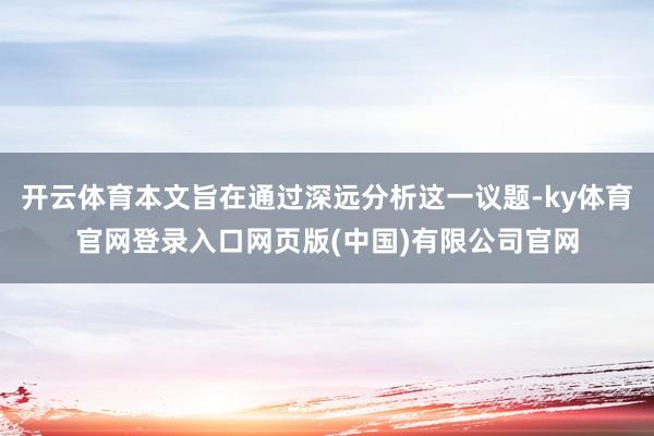 开云体育本文旨在通过深远分析这一议题-ky体育官网登录入口网页版(中国)有限公司官网