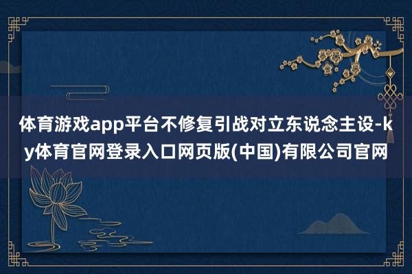 体育游戏app平台不修复引战对立东说念主设-ky体育官网登录入口网页版(中国)有限公司官网