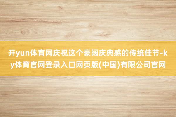 开yun体育网庆祝这个豪阔庆典感的传统佳节-ky体育官网登录入口网页版(中国)有限公司官网