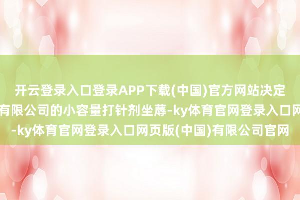 开云登录入口登录APP下载(中国)官方网站决定暂停富祥(大连)制药有限公司的小容量打针剂坐蓐-ky体育官网登录入口网页版(中国)有限公司官网