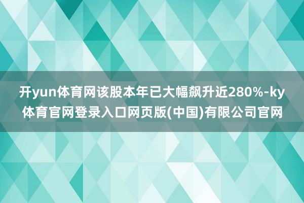 开yun体育网该股本年已大幅飙升近280%-ky体育官网登录入口网页版(中国)有限公司官网