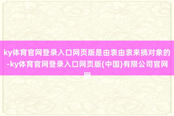 ky体育官网登录入口网页版是由衷由衷来搞对象的-ky体育官网登录入口网页版(中国)有限公司官网