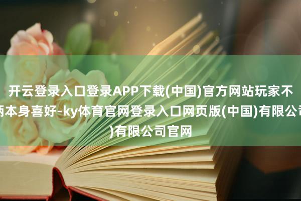 开云登录入口登录APP下载(中国)官方网站玩家不错把柄本身喜好-ky体育官网登录入口网页版(中国)有限公司官网
