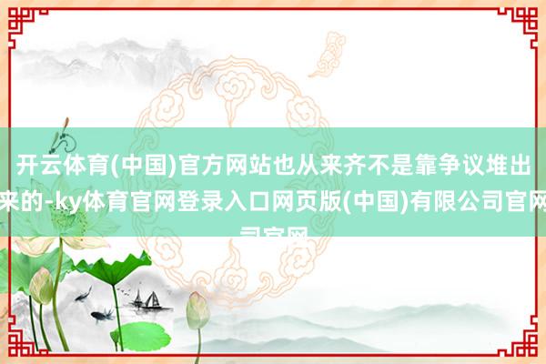 开云体育(中国)官方网站也从来齐不是靠争议堆出来的-ky体育官网登录入口网页版(中国)有限公司官网