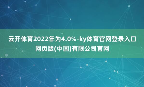 云开体育2022年为4.0%-ky体育官网登录入口网页版(中国)有限公司官网