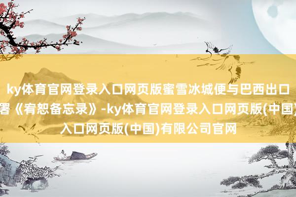 ky体育官网登录入口网页版蜜雪冰城便与巴西出口投资促进局签署《宥恕备忘录》-ky体育官网登录入口网页版(中国)有限公司官网
