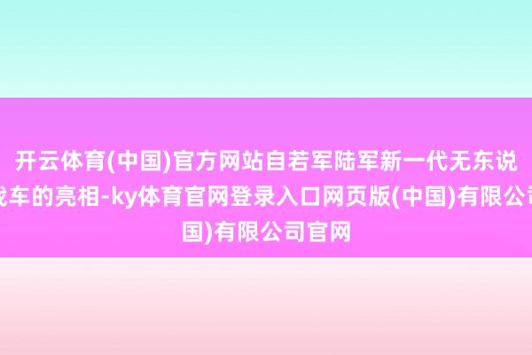 开云体育(中国)官方网站自若军陆军新一代无东说念主战车的亮相-ky体育官网登录入口网页版(中国)有限公司官网