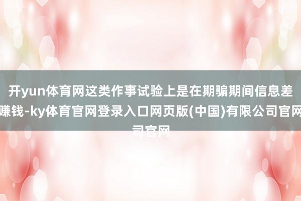 开yun体育网这类作事试验上是在期骗期间信息差赚钱-ky体育官网登录入口网页版(中国)有限公司官网