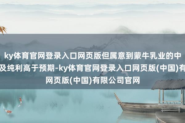 ky体育官网登录入口网页版但属意到蒙牛乳业的中枢贪图利润及纯利高于预期-ky体育官网登录入口网页版(中国)有限公司官网