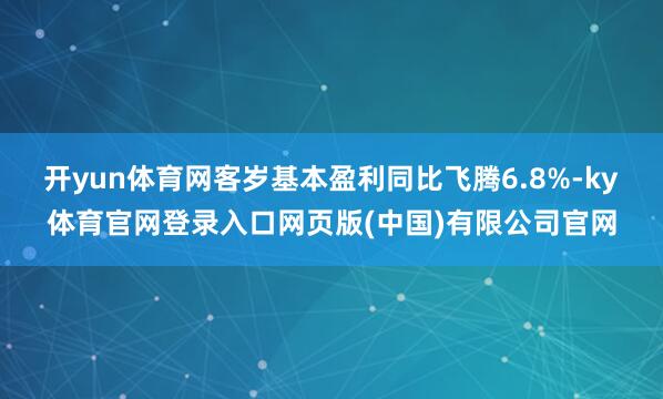开yun体育网客岁基本盈利同比飞腾6.8%-ky体育官网登录入口网页版(中国)有限公司官网