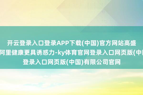 开云登录入口登录APP下载(中国)官方网站高盛以为京东健康比阿里健康更具诱惑力-ky体育官网登录入口网页版(中国)有限公司官网
