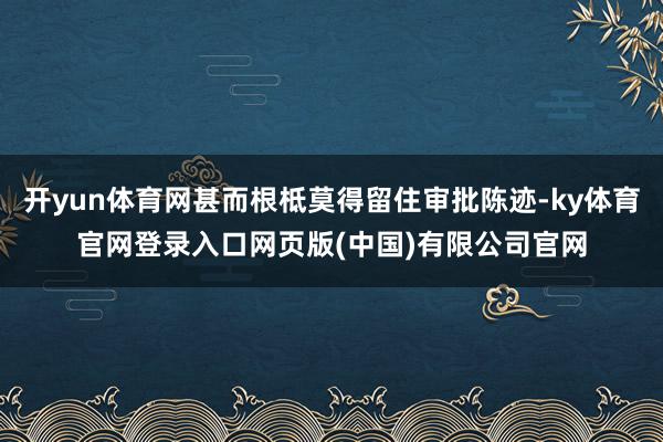 开yun体育网甚而根柢莫得留住审批陈迹-ky体育官网登录入口网页版(中国)有限公司官网