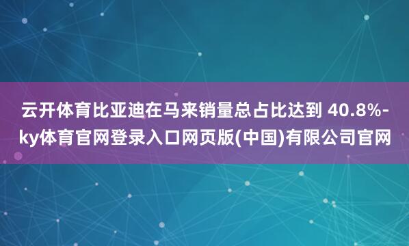 云开体育比亚迪在马来销量总占比达到 40.8%-ky体育官网登录入口网页版(中国)有限公司官网