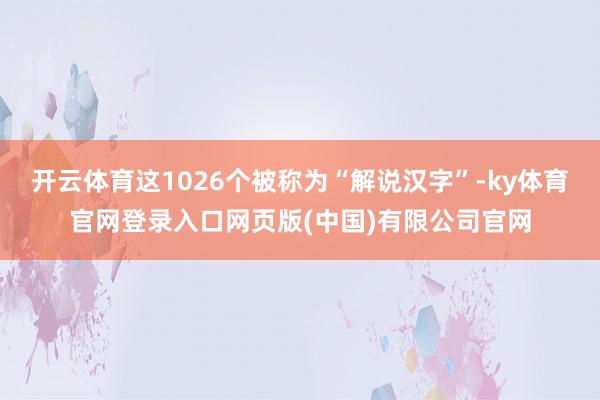 开云体育这1026个被称为“解说汉字”-ky体育官网登录入口网页版(中国)有限公司官网