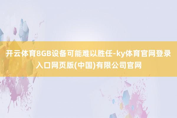 开云体育8GB设备可能难以胜任-ky体育官网登录入口网页版(中国)有限公司官网