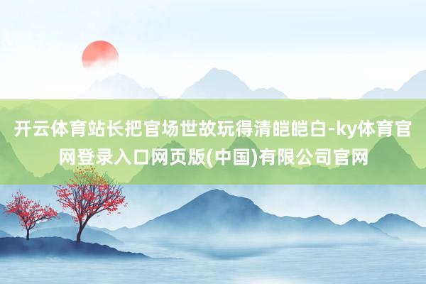开云体育站长把官场世故玩得清皑皑白-ky体育官网登录入口网页版(中国)有限公司官网