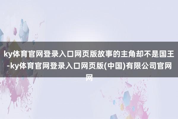 ky体育官网登录入口网页版故事的主角却不是国王-ky体育官网登录入口网页版(中国)有限公司官网