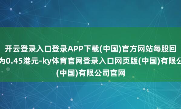 开云登录入口登录APP下载(中国)官方网站每股回购价钱为0.45港元-ky体育官网登录入口网页版(中国)有限公司官网