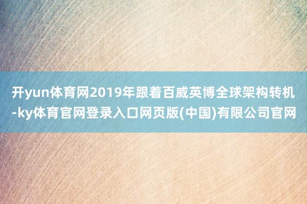 开yun体育网2019年跟着百威英博全球架构转机-ky体育官网登录入口网页版(中国)有限公司官网