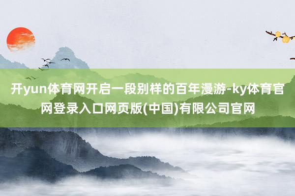 开yun体育网开启一段别样的百年漫游-ky体育官网登录入口网页版(中国)有限公司官网