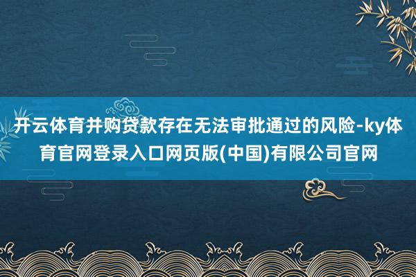 开云体育并购贷款存在无法审批通过的风险-ky体育官网登录入口网页版(中国)有限公司官网