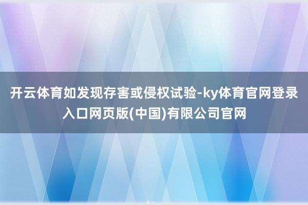 开云体育如发现存害或侵权试验-ky体育官网登录入口网页版(中国)有限公司官网