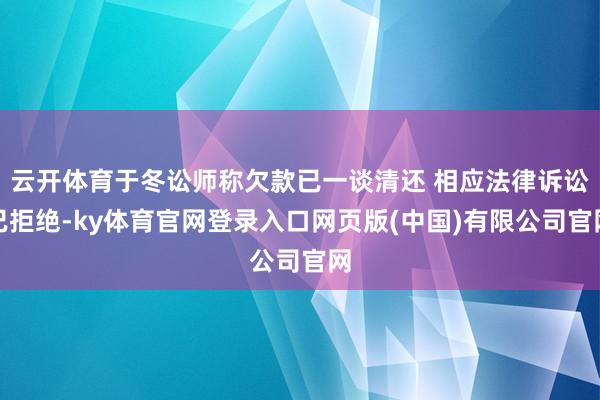 云开体育于冬讼师称欠款已一谈清还 相应法律诉讼已拒绝-ky体育官网登录入口网页版(中国)有限公司官网