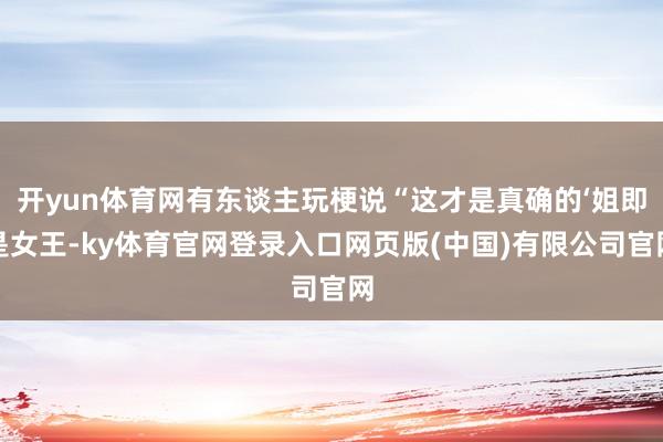 开yun体育网有东谈主玩梗说“这才是真确的‘姐即是女王-ky体育官网登录入口网页版(中国)有限公司官网