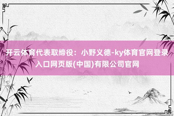 开云体育代表取缔役：小野义德-ky体育官网登录入口网页版(中国)有限公司官网