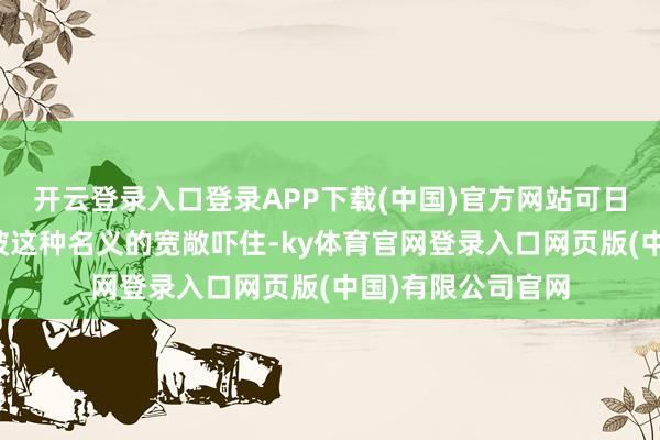 开云登录入口登录APP下载(中国)官方网站可日本东谈主根底没被这种名义的宽敞吓住-ky体育官网登录入口网页版(中国)有限公司官网