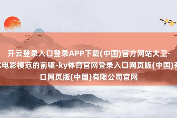 开云登录入口登录APP下载(中国)官方网站大卫·基利是IMAX电影模范的前驱-ky体育官网登录入口网页版(中国)有限公司官网