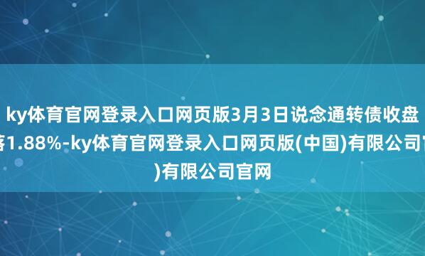 ky体育官网登录入口网页版3月3日说念通转债收盘下落1.88%-ky体育官网登录入口网页版(中国)有限公司官网